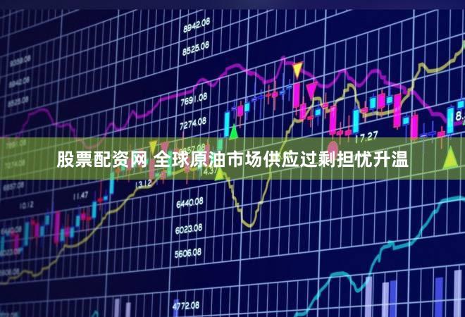 股票配资网 全球原油市场供应过剩担忧升温