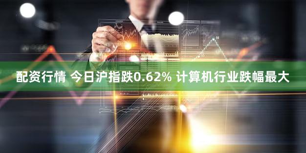 配资行情 今日沪指跌0.62% 计算机行业跌幅最大