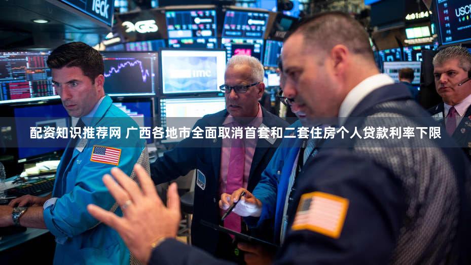 配资知识推荐网 广西各地市全面取消首套和二套住房个人贷款利率下限