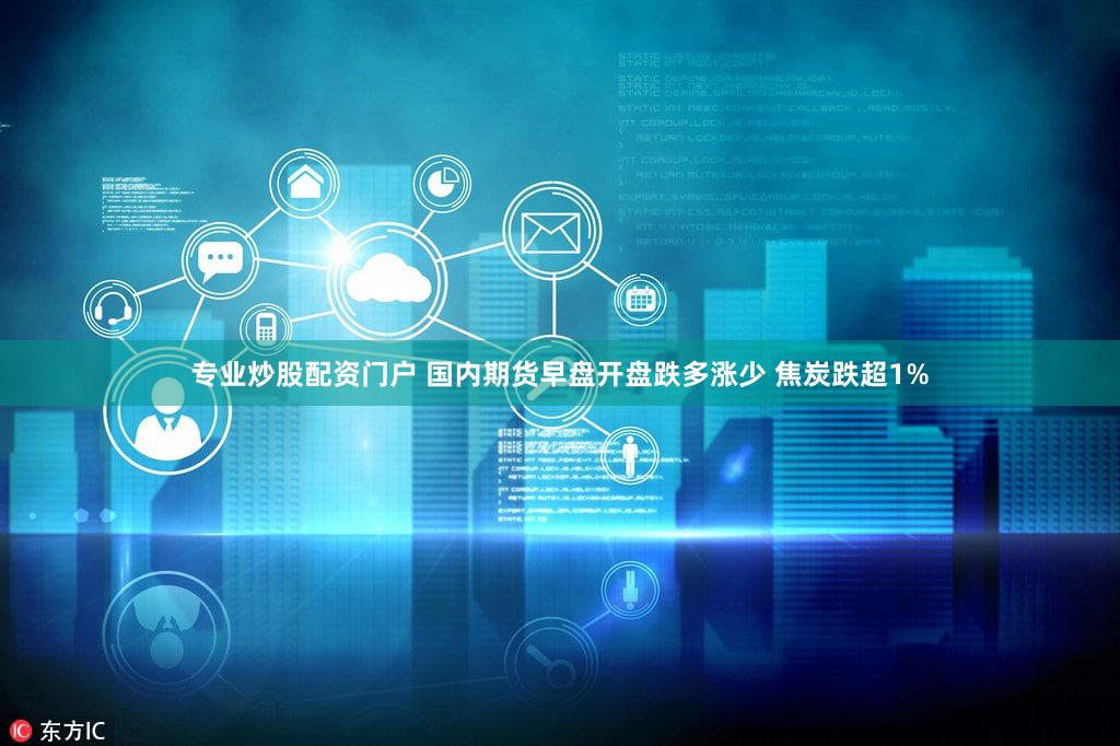 专业炒股配资门户 国内期货早盘开盘跌多涨少 焦炭跌超1%