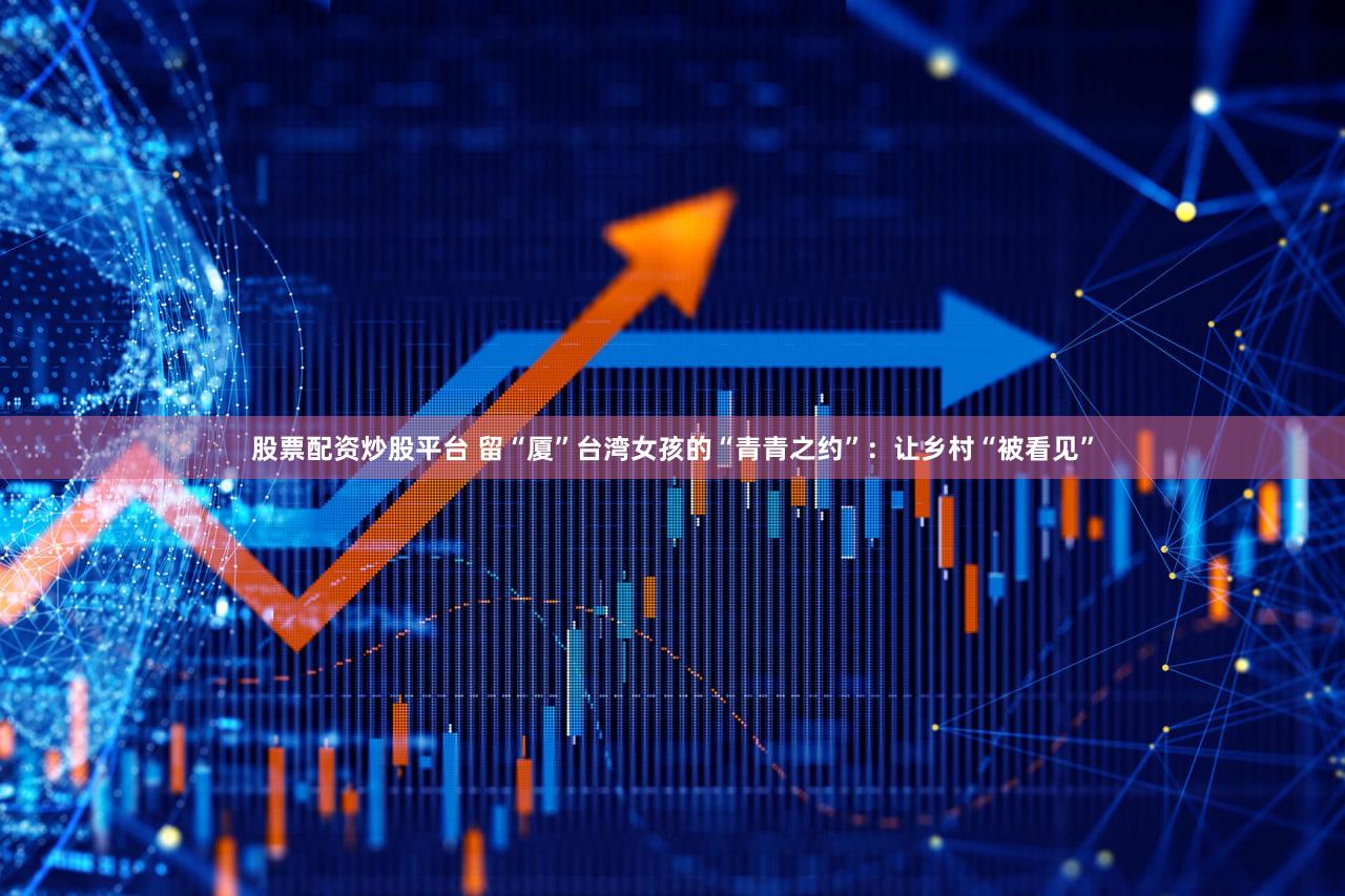 股票配资炒股平台 留“厦”台湾女孩的“青青之约”：让乡村“被看见”