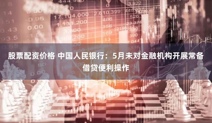 股票配资价格 中国人民银行：5月未对金融机构开展常备借贷便利操作