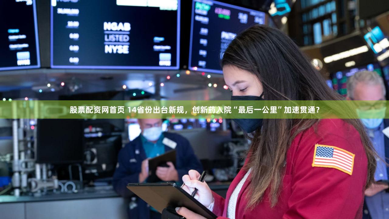 股票配资网首页 14省份出台新规,创新药入院“最后一公里”加速贯通?