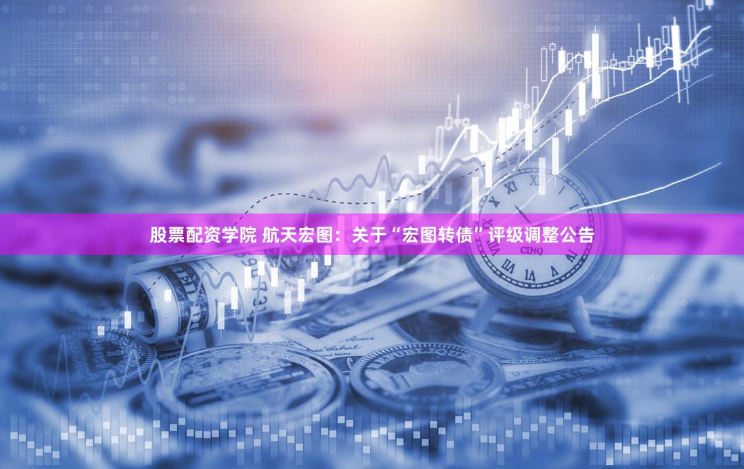 股票配资学院 航天宏图：关于“宏图转债”评级调整公告