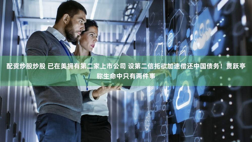 配资炒股炒股 已在美拥有第二家上市公司 设第二信托欲加速偿还中国债务！贾跃亭称生命中只有两件事