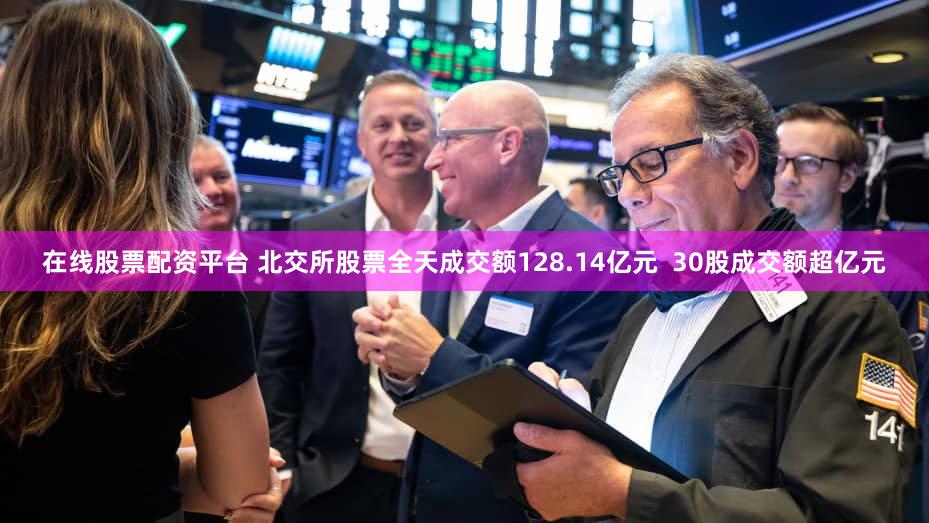 在线股票配资平台 北交所股票全天成交额128.14亿元  30股成交额超亿元