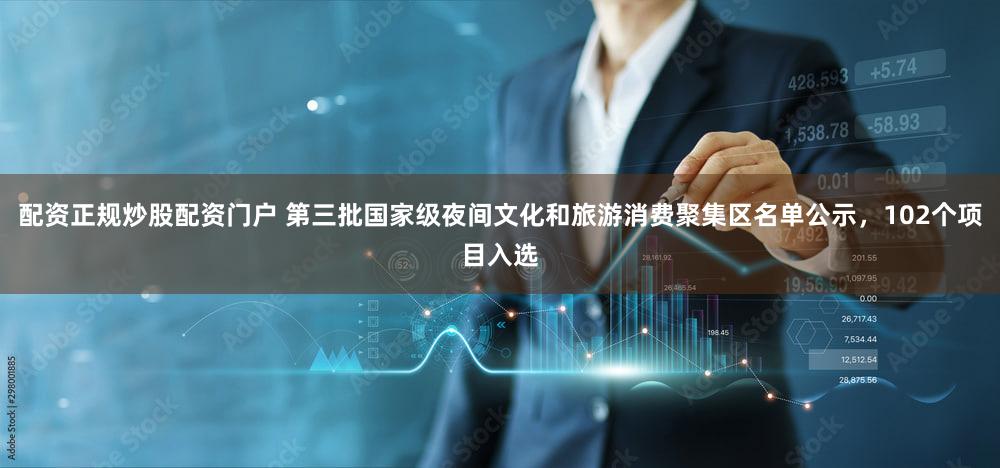 配资正规炒股配资门户 第三批国家级夜间文化和旅游消费聚集区名单公示，102个项目入选
