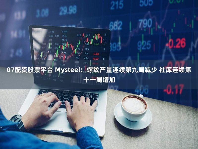 07配资股票平台 Mysteel:螺纹产量连续第九周减少 社库连续第十一周增加