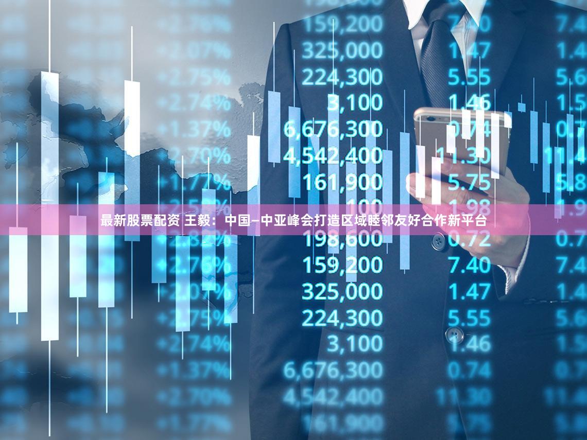 最新股票配资 王毅：中国—中亚峰会打造区域睦邻友好合作新平台