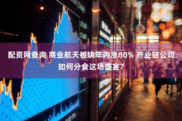 配资网查询 商业航天板块年内涨80% 产业链公司如何分食这场盛宴？