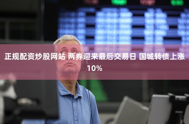 正规配资炒股网站 两券迎来最后交易日 国城转债上涨10%