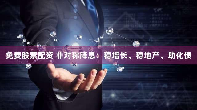 免费股票配资 非对称降息:稳增长、稳地产、助化债