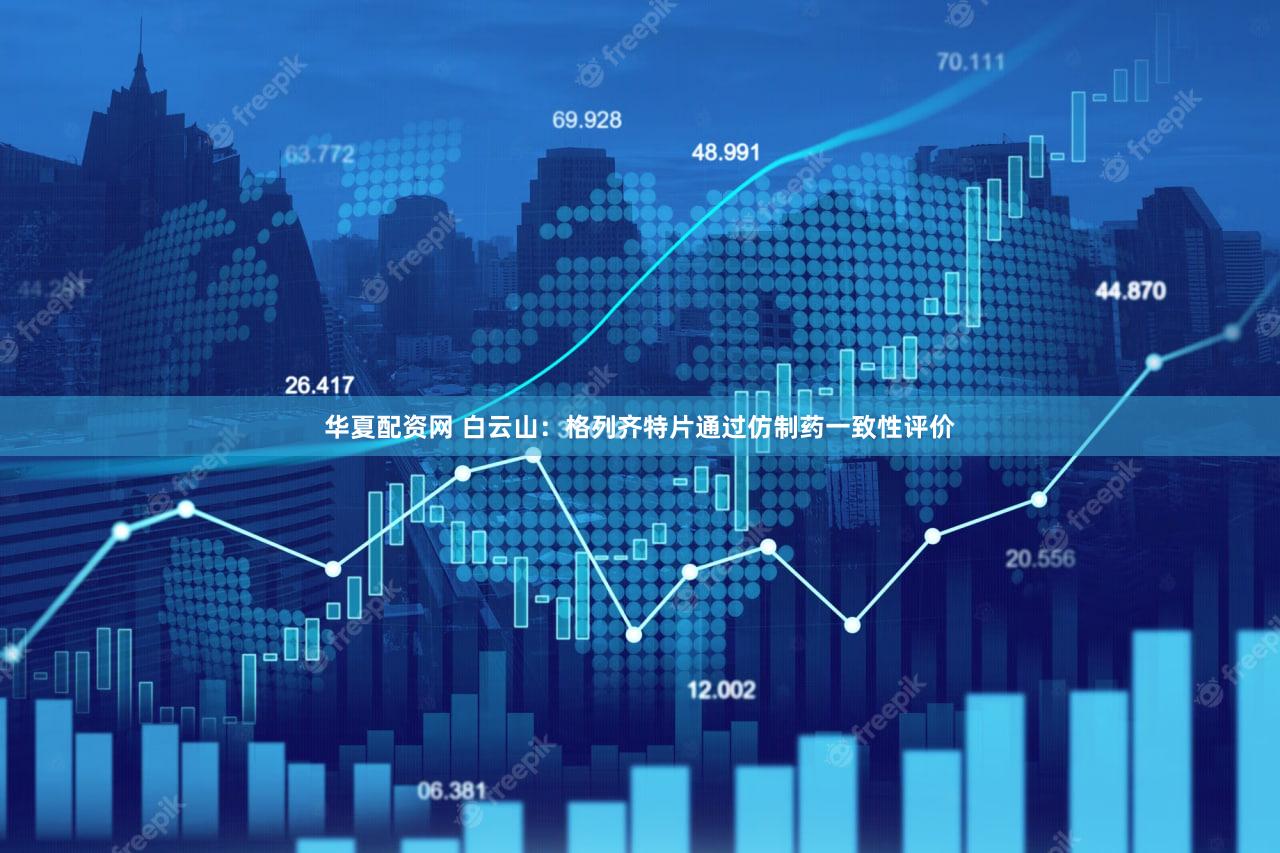 华夏配资网 白云山：格列齐特片通过仿制药一致性评价