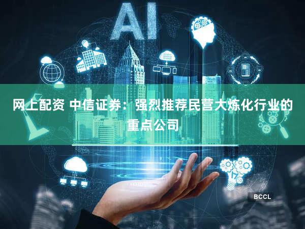 网上配资 中信证券：强烈推荐民营大炼化行业的重点公司