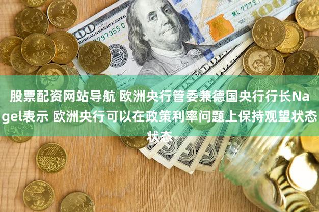 股票配资网站导航 欧洲央行管委兼德国央行行长Nagel表示 欧洲央行可以在政策利率问题上保持观望状态