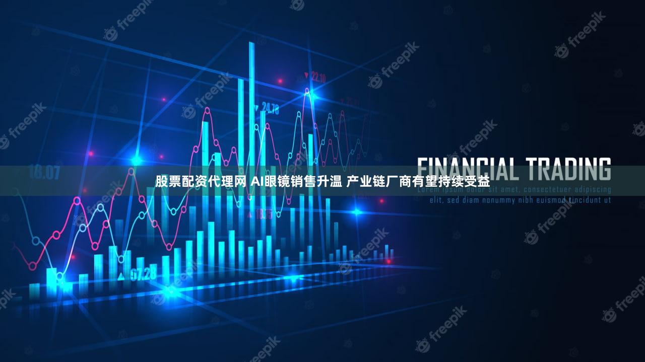 股票配资代理网 AI眼镜销售升温 产业链厂商有望持续受益