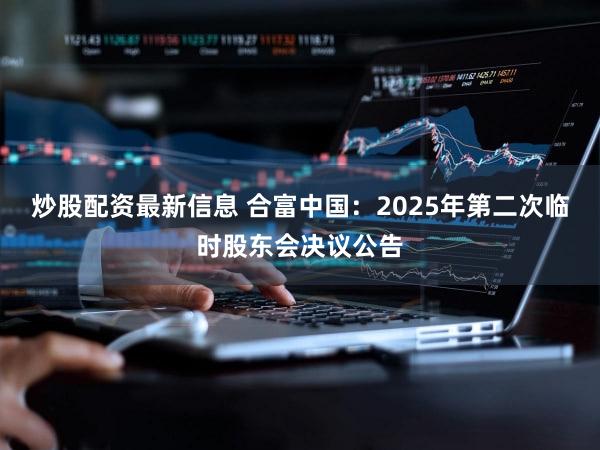 炒股配资最新信息 合富中国：2025年第二次临时股东会决议公告
