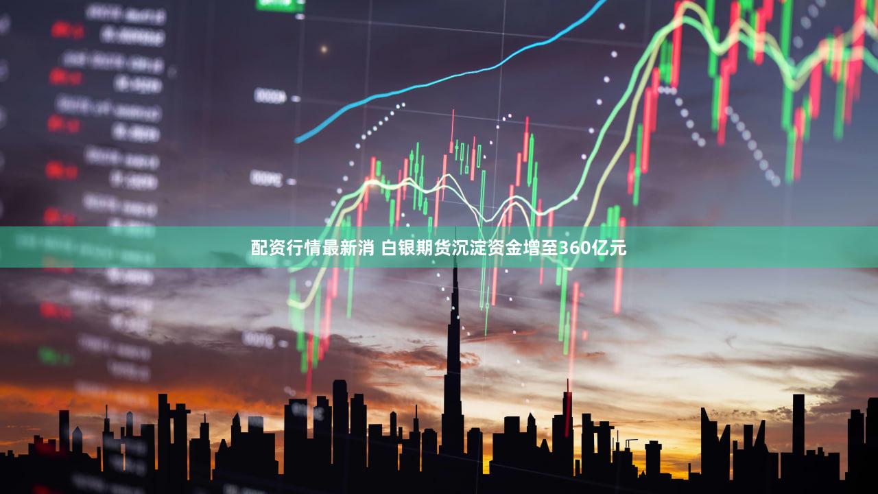 配资行情最新消 白银期货沉淀资金增至360亿元