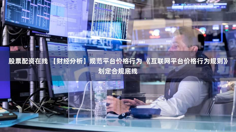 股票配资在线 【财经分析】规范平台价格行为 《互联网平台价格行为规则》划定合规底线