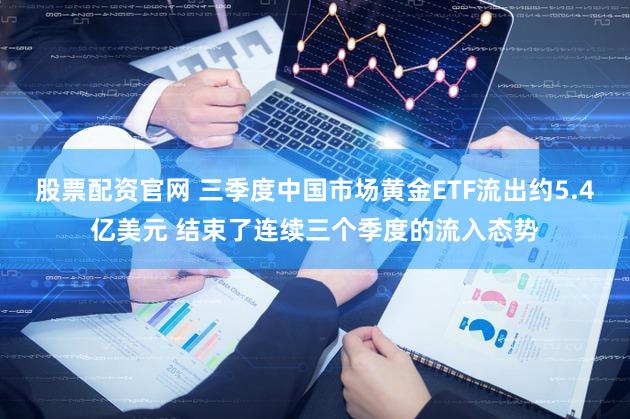 股票配资官网 三季度中国市场黄金ETF流出约5.4亿美元 结束了连续三个季度的流入态势