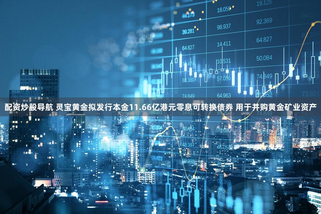配资炒股导航 灵宝黄金拟发行本金11.66亿港元零息可转换债券 用于并购黄金矿业资产