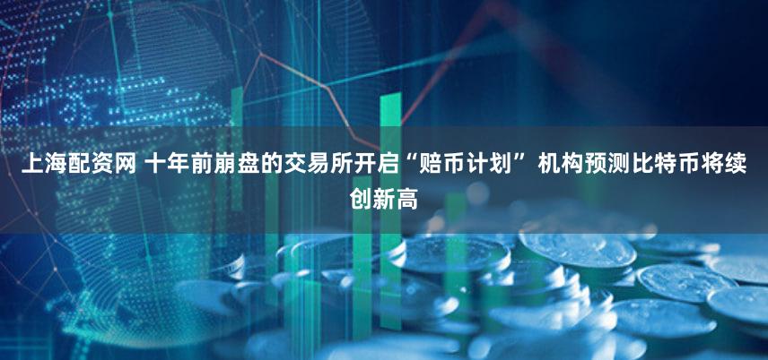 上海配资网 十年前崩盘的交易所开启“赔币计划” 机构预测比特币将续创新高