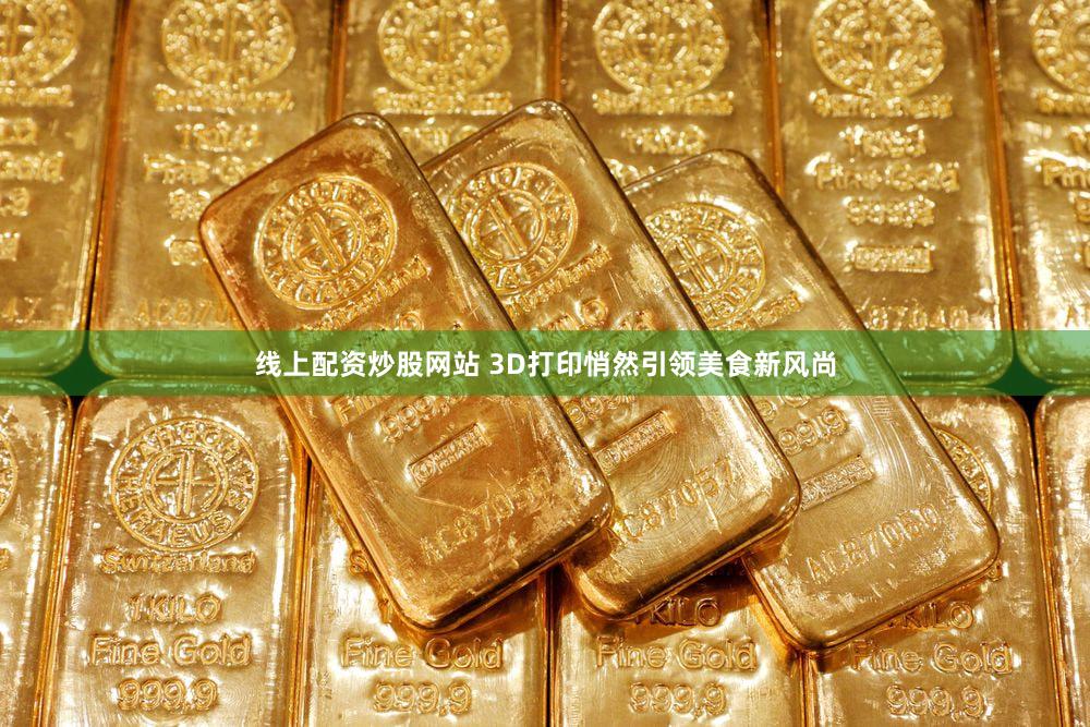 线上配资炒股网站 3D打印悄然引领美食新风尚