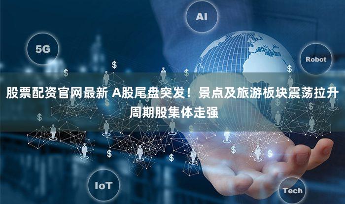 股票配资官网最新 A股尾盘突发!景点及旅游板块震荡拉升 周期股集体走强