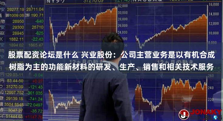 股票配资论坛是什么 兴业股份:公司主营业务是以有机合成树脂为主的功能新材料的研发、生产、销售和相关技术服务