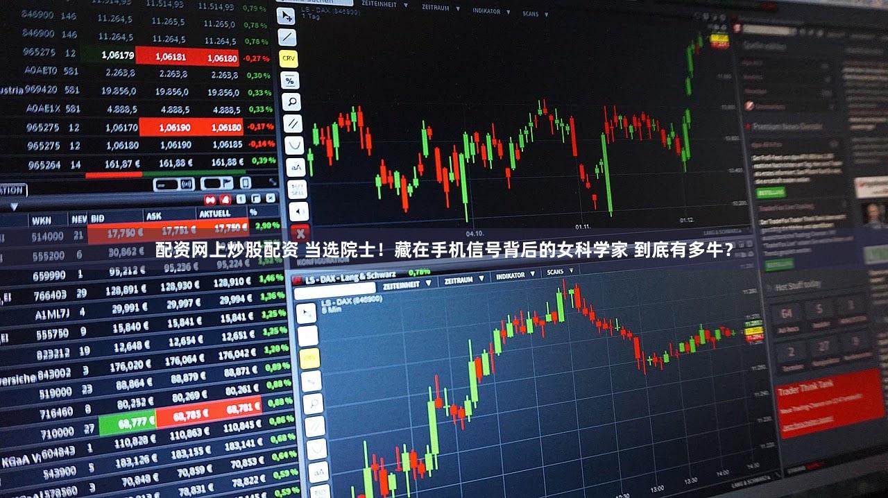 配资网上炒股配资 当选院士！藏在手机信号背后的女科学家 到底有多牛？