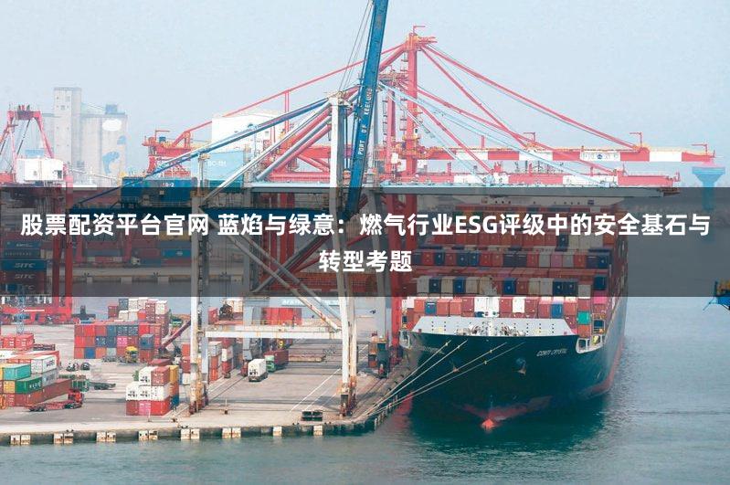 股票配资平台官网 蓝焰与绿意：燃气行业ESG评级中的安全基石与转型考题