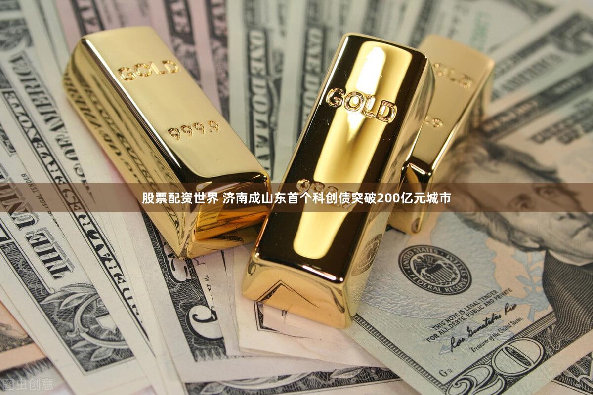 股票配资世界 济南成山东首个科创债突破200亿元城市