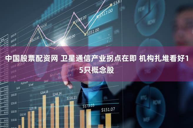 中国股票配资网 卫星通信产业拐点在即 机构扎堆看好15只概念股