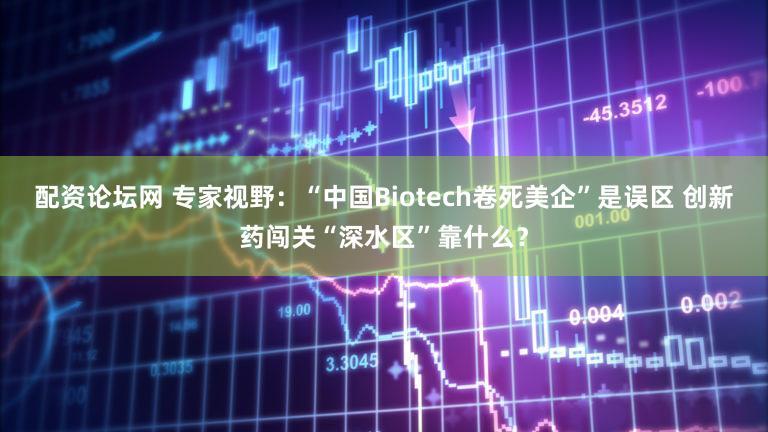 配资论坛网 专家视野:“中国Biotech卷死美企”是误区 创新药闯关“深水区”靠什么?
