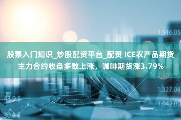 股票入门知识_炒股配资平台_配资 ICE农产品期货主力合约收盘多数上涨,咖啡期货涨3.79%