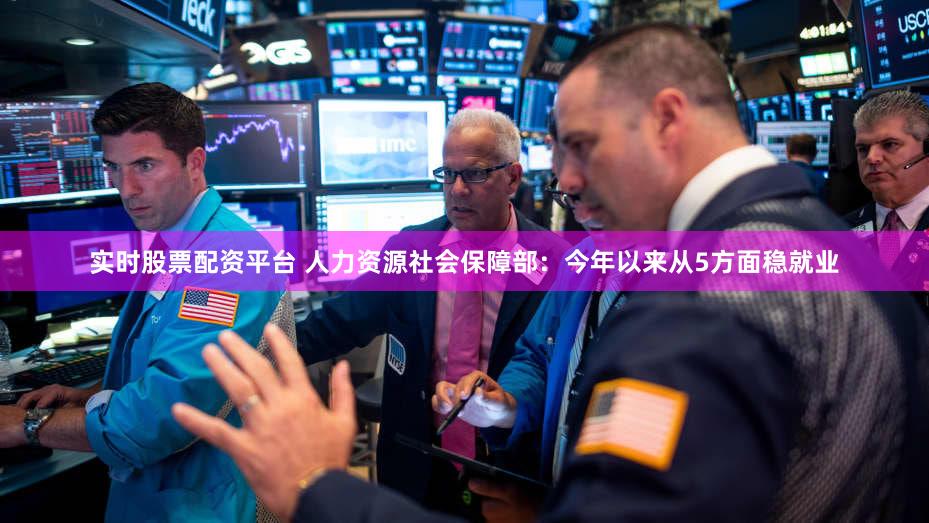 实时股票配资平台 人力资源社会保障部:今年以来从5方面稳就业