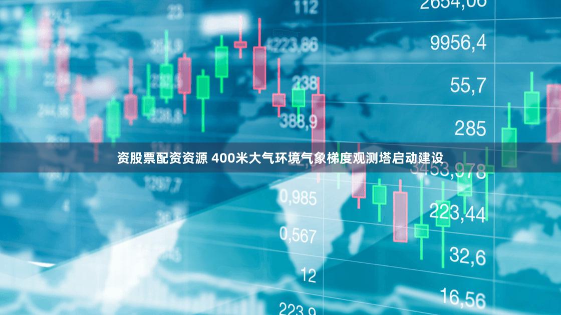 资股票配资资源 400米大气环境气象梯度观测塔启动建设