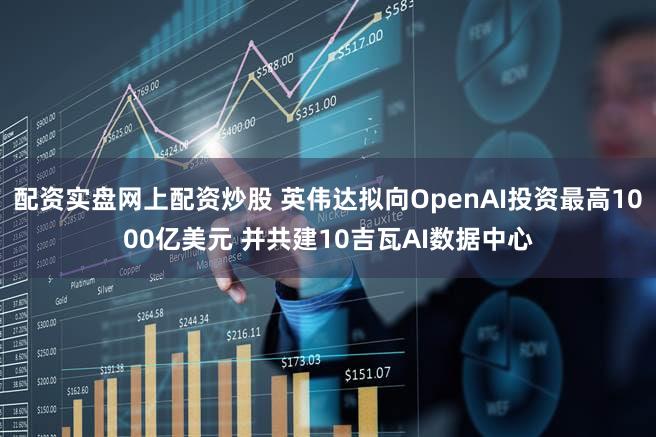 配资实盘网上配资炒股 英伟达拟向OpenAI投资最高1000亿美元 并共建10吉瓦AI数据中心