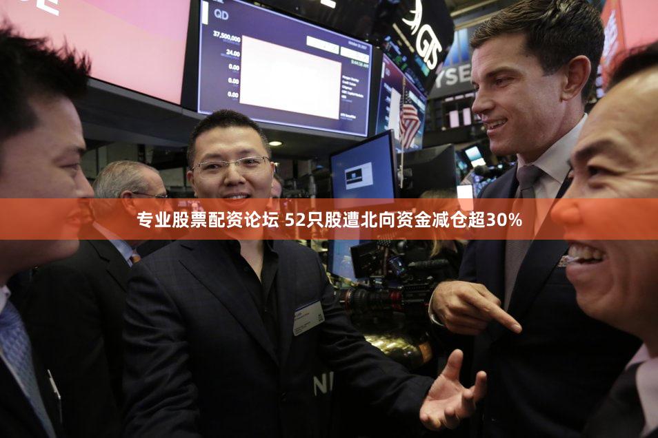 专业股票配资论坛 52只股遭北向资金减仓超30%