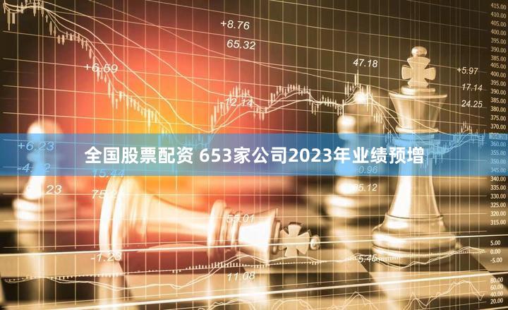全国股票配资 653家公司2023年业绩预增