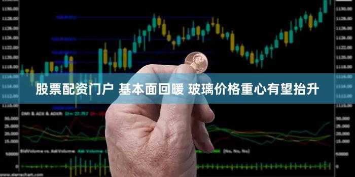 股票配资门户 基本面回暖 玻璃价格重心有望抬升