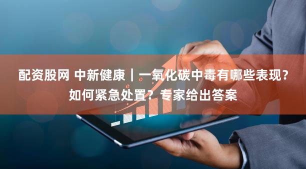 配资股网 中新健康｜一氧化碳中毒有哪些表现？如何紧急处置？专家给出答案