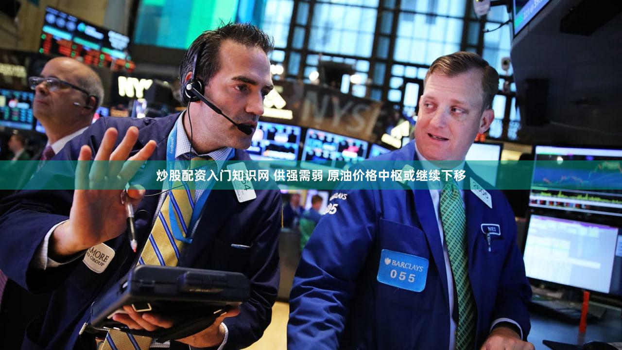 炒股配资入门知识网 供强需弱 原油价格中枢或继续下移