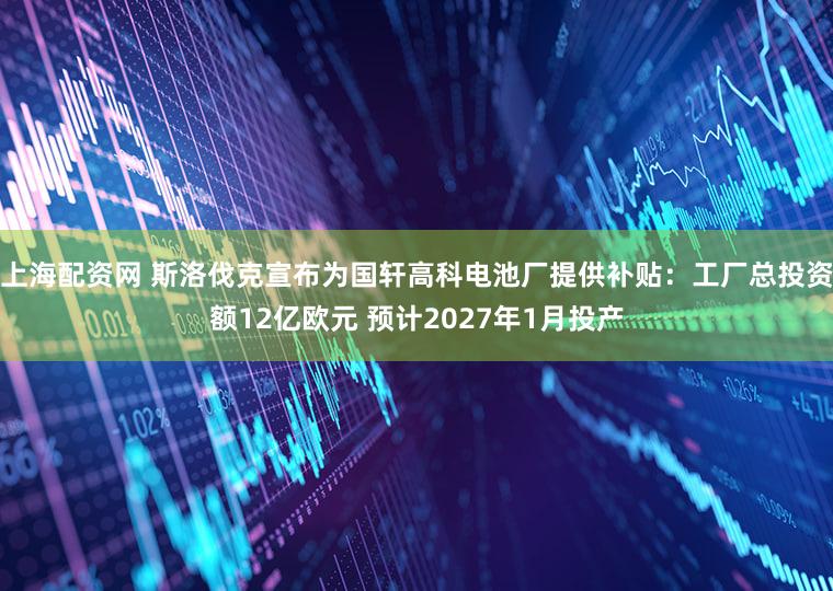 上海配资网 斯洛伐克宣布为国轩高科电池厂提供补贴：工厂总投资额12亿欧元 预计2027年1月投产