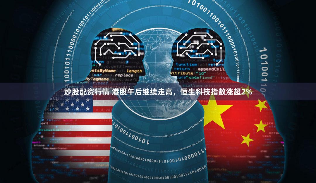 炒股配资行情 港股午后继续走高，恒生科技指数涨超2%