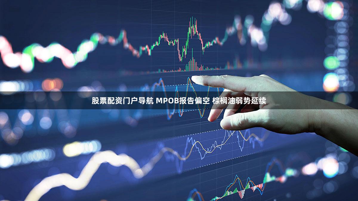 股票配资门户导航 MPOB报告偏空 棕榈油弱势延续