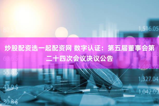 炒股配资选一起配资网 数字认证:第五届董事会第二十四次会议决议公告