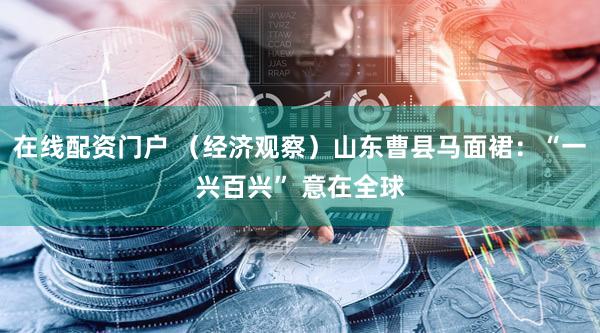 在线配资门户 （经济观察）山东曹县马面裙：“一兴百兴” 意在全球