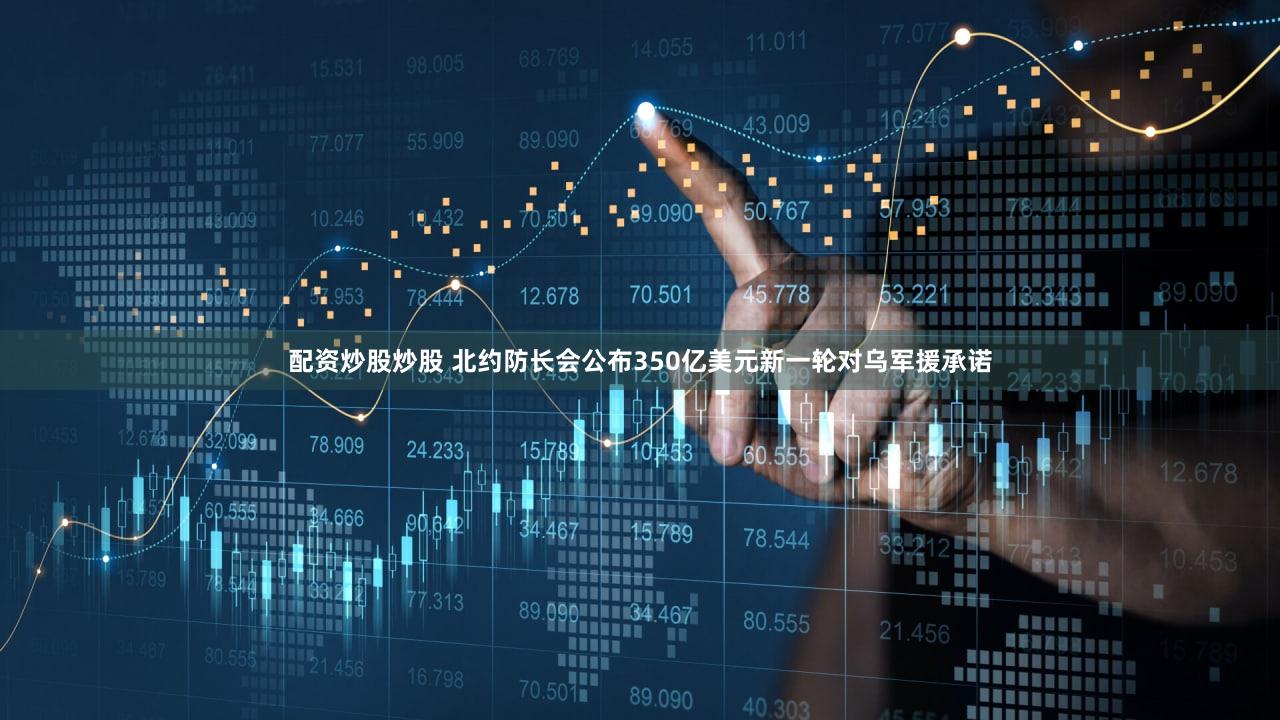 配资炒股炒股 北约防长会公布350亿美元新一轮对乌军援承诺