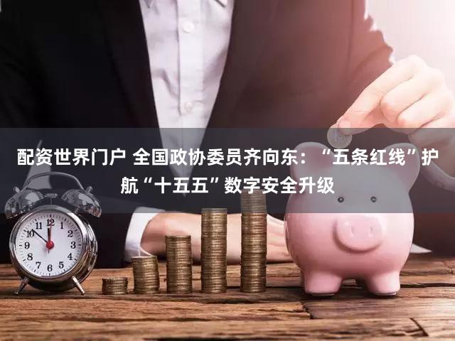 配资世界门户 全国政协委员齐向东：“五条红线”护航“十五五”数字安全升级